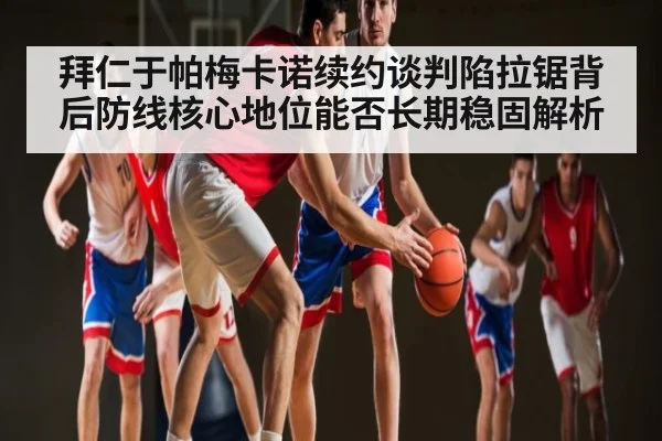 拜仁于帕梅卡诺续约谈判陷拉锯背后防线核心地位能否长期稳固解析