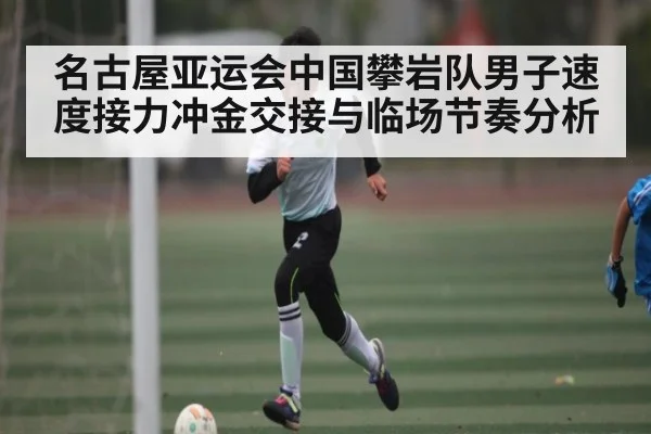 名古屋亚运会中国攀岩队男子速度接力冲金交接与临场节奏分析