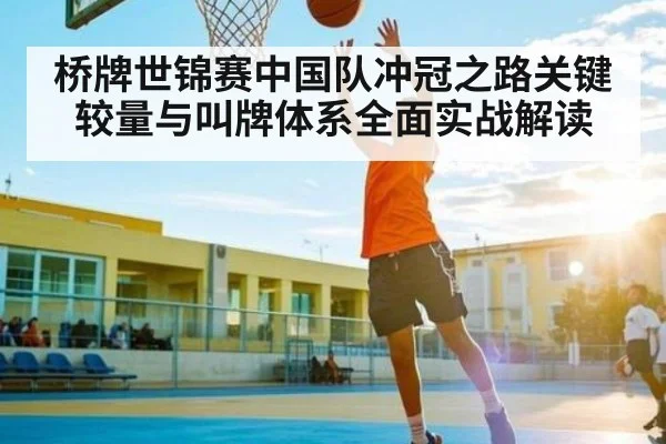 桥牌世锦赛中国队冲冠之路关键较量与叫牌体系全面实战解读