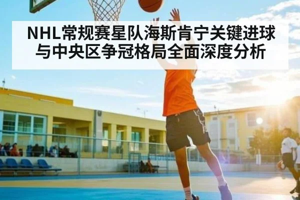 NHL常规赛星队海斯肯宁关键进球与中央区争冠格局全面深度分析