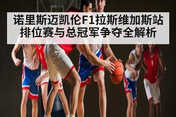 诺里斯迈凯伦F1拉斯维加斯站排位赛与总冠军争夺全解析