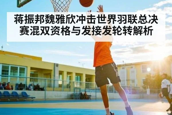 蒋振邦魏雅欣冲击世界羽联总决赛混双资格与发接发轮转解析