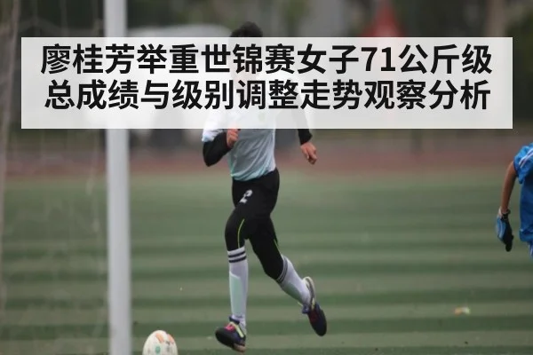 廖桂芳举重世锦赛女子71公斤级总成绩与级别调整走势观察分析